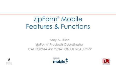 ® zipForm Mobile Features & Functions Amy A. Ulloa zipForm Products Coordinator CALIFORNIA ASSOCIATION OF REALTORS ® ®