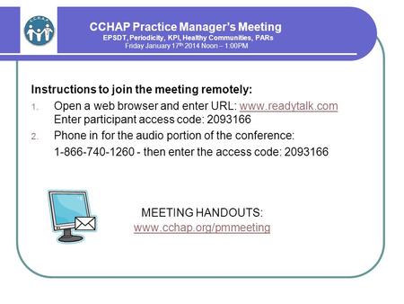 CCHAP Practice Manager’s Meeting EPSDT, Periodicity, KPI, Healthy Communities, PARs Friday January 17 th 2014 Noon – 1:00PM Instructions to join the meeting.