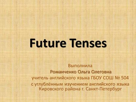 Future Tenses Выполнила Романченко Ольга Олеговна Романченко Ольга Олеговна учитель английского языка ГБОУ СОШ № 504 с углублённым изучением английского.