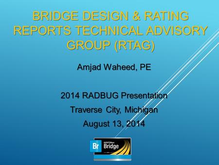 BRIDGE DESIGN & RATING REPORTS TECHNICAL ADVISORY GROUP (RTAG) Amjad Waheed, PE 2014 RADBUG Presentation Traverse City, Michigan August 13, 2014.