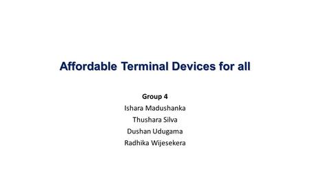 Affordable Terminal Devices for all Group 4 Ishara Madushanka Thushara Silva Dushan Udugama Radhika Wijesekera.