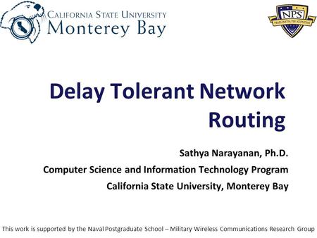 1 Delay Tolerant Network Routing Sathya Narayanan, Ph.D. Computer Science and Information Technology Program California State University, Monterey Bay.