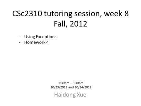 CSc2310 tutoring session, week 8 Fall, 2012 Haidong Xue 5:30pm—8:30pm 10/23/2012 and 10/24/2012 -Using Exceptions -Homework 4.