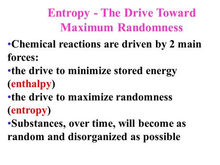 Entropy - The Drive Toward Maximum Randomness Chemical reactions are driven by 2 main forces: the drive to minimize stored energy (enthalpy) the drive.