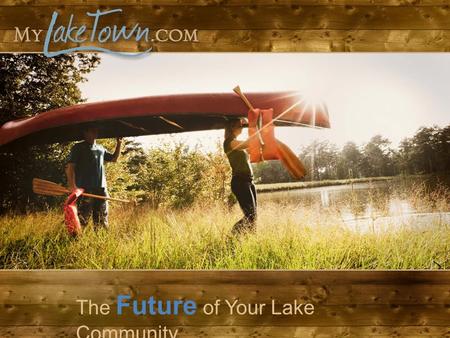 The Future of Your Lake Community. Comprehensive Tools Built for Board Members A beautiful website for your Lake What is MyLakeTown.com?