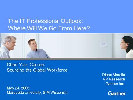 The IT Professional Outlook: Where Will We Go From Here? Chart Your Course: Sourcing the Global Workforce Diane Morello VP Research Gartner Inc. May 24,