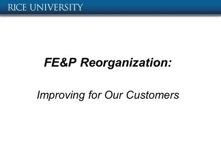 The Year of the Customer FE&P Reorganization: Improving for Our Customers.