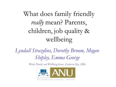 What does family friendly really mean? Parents, children, job quality & wellbeing Lyndall Strazdins, Dorothy Broom, Megan Shipley, Emma George Work, Family.