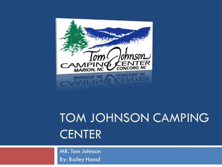 TOM JOHNSON CAMPING CENTER MR. Tom Johnson By: Bailey Hansil.