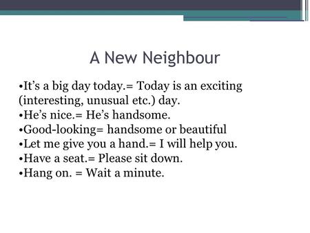 A New Neighbour It’s a big day today.= Today is an exciting (interesting, unusual etc.) day. He’s nice.= He’s handsome. Good-looking= handsome or beautiful.