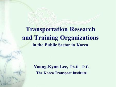 Transportation Research and Training Organizations in the Public Sector in Korea Young-Kyun Lee, Ph.D., P.E. The Korea Transport Institute.