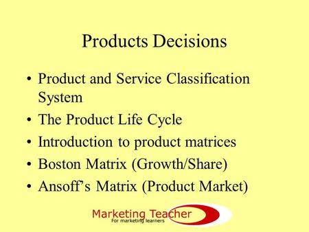 Products Decisions Product and Service Classification System The Product Life Cycle Introduction to product matrices Boston Matrix (Growth/Share) Ansoff’s.