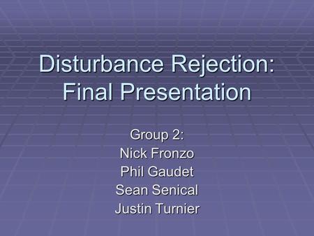 Disturbance Rejection: Final Presentation Group 2: Nick Fronzo Phil Gaudet Sean Senical Justin Turnier.