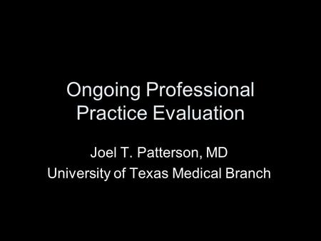 Ongoing Professional Practice Evaluation Joel T. Patterson, MD University of Texas Medical Branch.