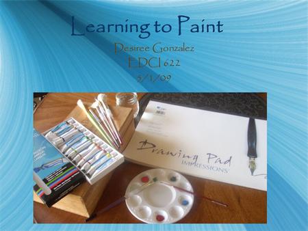 Learning to Paint Desiree Gonzalez EDCI 622 5/1/09 Desiree Gonzalez EDCI 622 5/1/09.