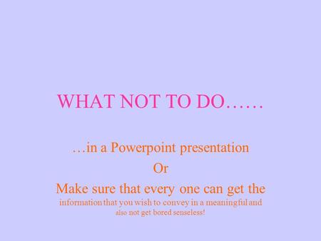 WHAT NOT TO DO…… …in a Powerpoint presentation Or Make sure that every one can get the information that you wish to convey in a meaningful and also not.