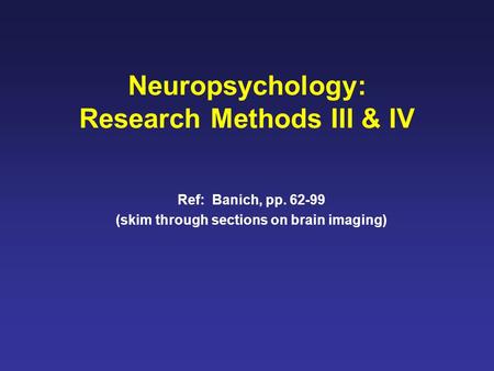 Neuropsychology: Research Methods III & IV Ref: Banich, pp. 62-99 (skim through sections on brain imaging)