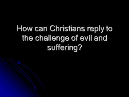 How can Christians reply to the challenge of evil and suffering?