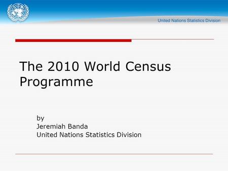 The 2010 World Census Programme by Jeremiah Banda United Nations Statistics Division.