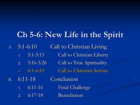 Ch 5-6: New Life in the Spirit A. 5:1-6:10Call to Christian Living 1. 5:1-5:15Call to Christian Liberty 2. 5:16-5:26Call to True Spirituality 3. 6:1-6:10Call.