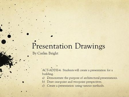 Presentation Drawings By Carlin Bright ACT-ADDII-4: Students will create a presentation for a building. a)Demonstrate the purpose of architectural presentations.