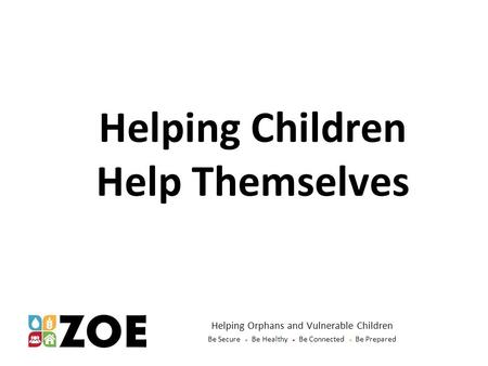 Helping Orphans and Vulnerable Children Be Secure ● Be Healthy ● Be Connected ● Be Prepared Helping Children Help Themselves.