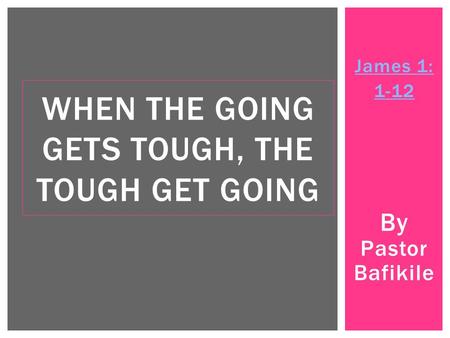 James 1: 1-12 By Pastor Bafikile WHEN THE GOING GETS TOUGH, THE TOUGH GET GOING.