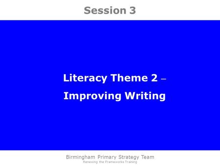 Birmingham Primary Strategy Team Renewing the Frameworks Training Session 3 Literacy Theme 2 – Improving Writing.