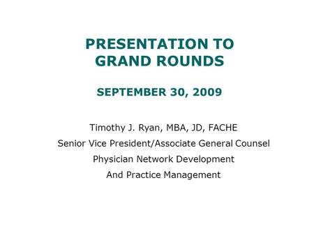 PRESENTATION TO GRAND ROUNDS SEPTEMBER 30, 2009 Timothy J. Ryan, MBA, JD, FACHE Senior Vice President/Associate General Counsel Physician Network Development.