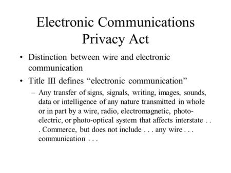 Electronic Communications Privacy Act Distinction between wire and electronic communication Title III defines “electronic communication” –Any transfer.