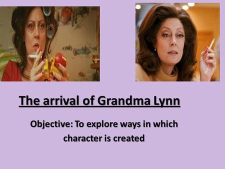 The arrival of Grandma Lynn Objective: To explore ways in which character is created.