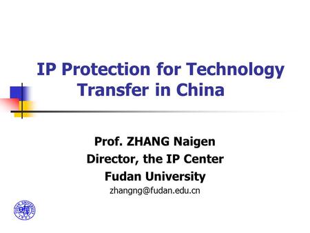 IP Protection for Technology Transfer in China Prof. ZHANG Naigen Director, the IP Center Fudan University