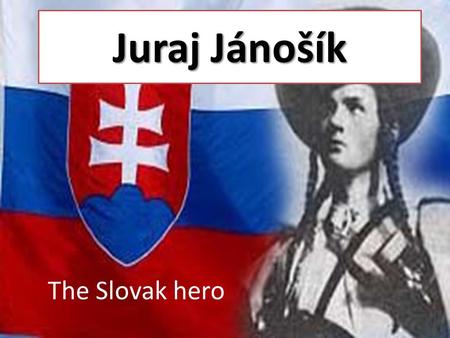 Juraj Jánošík The Slovak hero. Who was he? He was born in January 1688. Jánošík has been the main character of many Slovak legends, novels, poems, and.