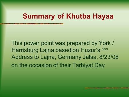 Summary of Khutba Hayaa This power point was prepared by York / Harrisburg Lajna based on Huzur’s aba Address to Lajna, Germany Jalsa, 8/23/08 on the occasion.