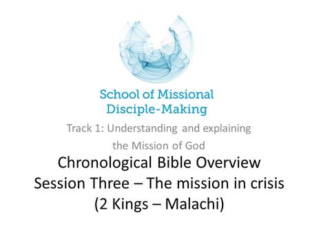 Chronological Bible Overview Session Three – The mission in crisis (2 Kings – Malachi) Track 1: Understanding and explaining the Mission of God.