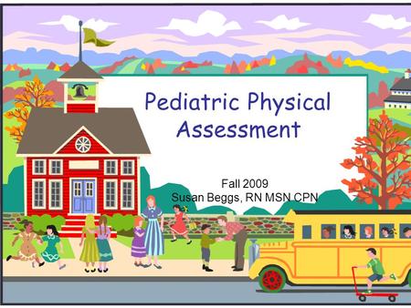 Pediatric Physical Assessment Fall 2009 Susan Beggs, RN MSN CPN.