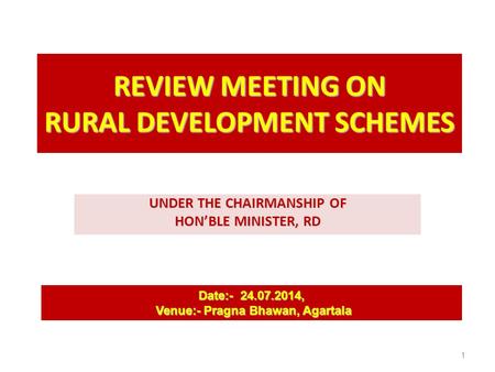 REVIEW MEETING ON RURAL DEVELOPMENT SCHEMES UNDER THE CHAIRMANSHIP OF HON’BLE MINISTER, RD Date:- 24.07.2014, Venue:- Pragna Bhawan, Agartala Venue:- Pragna.