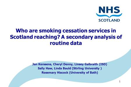 1 Who are smoking cessation services in Scotland reaching? A secondary analysis of routine data Jan Kerssens, Cheryl Denny, Linsey Galbraith (ISD) Sally.