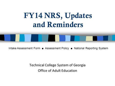 FY14 NRS, Updates and Reminders Technical College System of Georgia Office of Adult Education Intake Assessment Form ■ Assessment Policy ■ National Reporting.