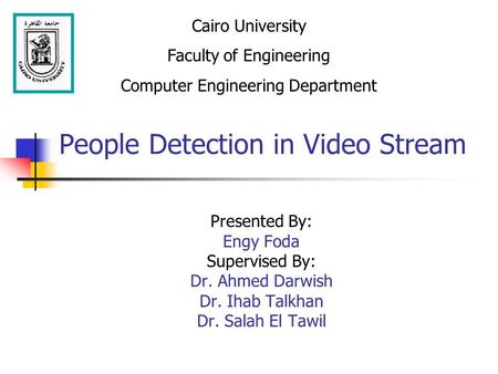 People Detection in Video Stream Presented By: Engy Foda Supervised By: Dr. Ahmed Darwish Dr. Ihab Talkhan Dr. Salah El Tawil Cairo University Faculty.