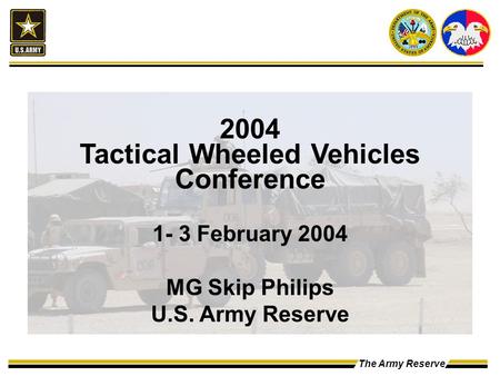 The Army Reserve 2004 Tactical Wheeled Vehicles Conference 1- 3 February 2004 MG Skip Philips U.S. Army Reserve.