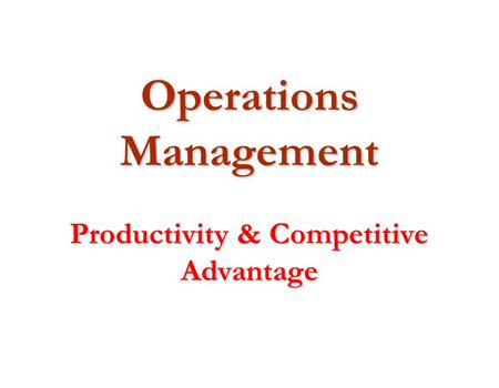 Operations Management Productivity & Competitive Advantage.