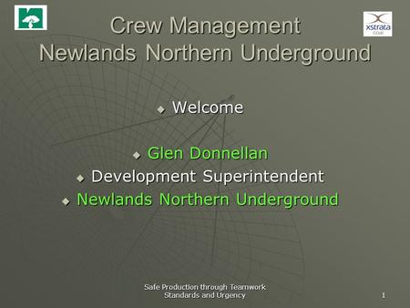 Underground Operations Safe Production through Teamwork Standards and Urgency 1 Crew Management Newlands Northern Underground  Welcome  Glen Donnellan.