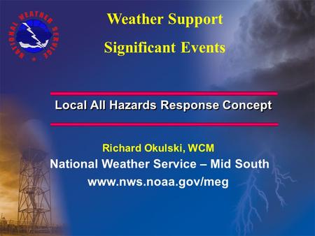 Local All Hazards Response Concept Richard Okulski, WCM National Weather Service – Mid South www.nws.noaa.gov/meg Weather Support Significant Events.