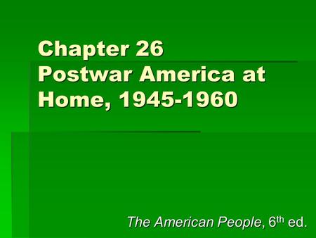 Chapter 26 Postwar America at Home, 1945-1960 The American People, 6 th ed.