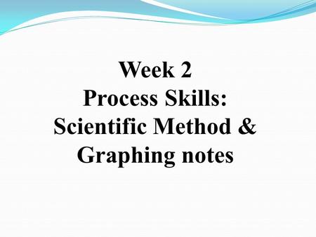 Week 2 Process Skills: Scientific Method & Graphing notes.