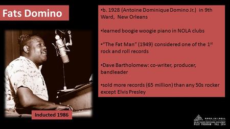 B. 1928 (Antoine Dominique Domino Jr.) in 9th Ward, New Orleans learned boogie woogie piano in NOLA clubs “The Fat Man” (1949) considered one of the 1.