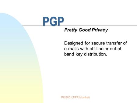 PKI2001(TIFR,Mumbai) PGP Pretty Good Privacy Designed for secure transfer of e-mails with off-line or out of band key distribution.