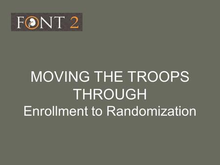 MOVING THE TROOPS THROUGH Enrollment to Randomization.