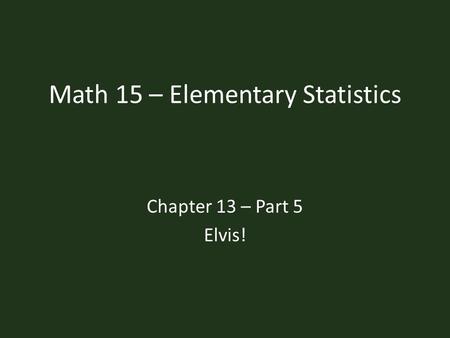 Math 15 – Elementary Statistics Chapter 13 – Part 5 Elvis!